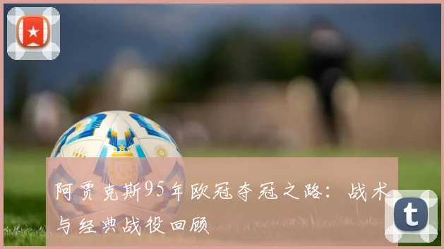 阿贾克斯95年欧冠夺冠之路：战术与经典战役回顾