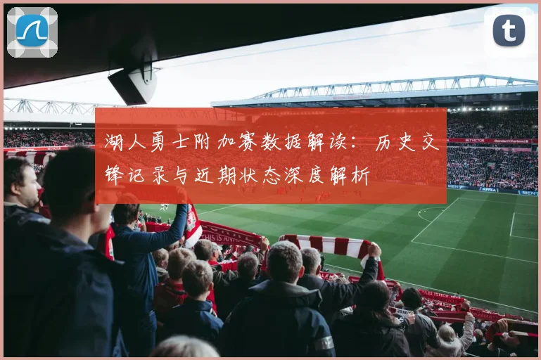 湖人勇士附加赛数据解读：历史交锋记录与近期状态深度解析