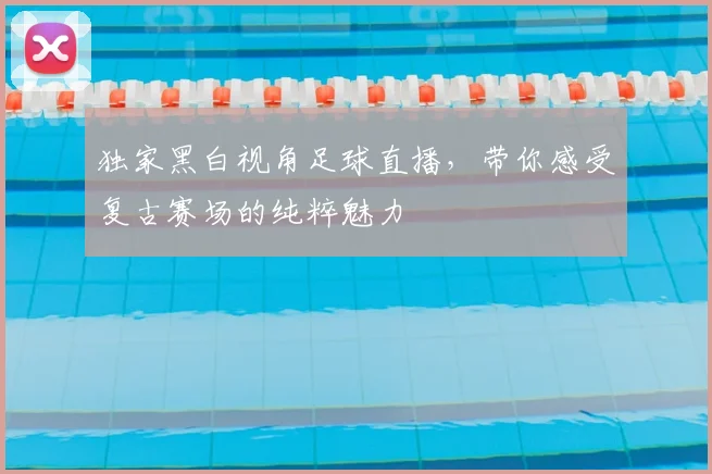 独家黑白视角足球直播，带你感受复古赛场的纯粹魅力