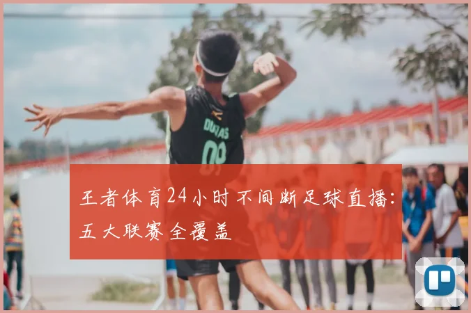 王者体育24小时不间断足球直播：五大联赛全覆盖