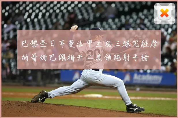 巴黎圣日耳曼法甲主场三球完胜摩纳哥姆巴佩梅开二度领跑射手榜