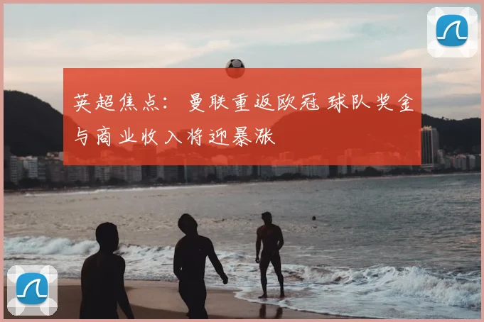 英超焦点：曼联重返欧冠 球队奖金与商业收入将迎暴涨