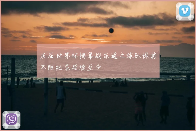 历届世界杯揭幕战东道主球队保持不败纪录延续至今