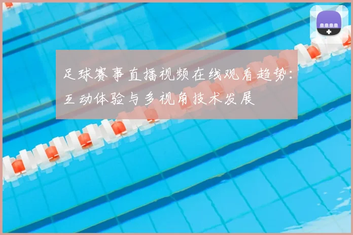 足球赛事直播视频在线观看趋势：互动体验与多视角技术发展