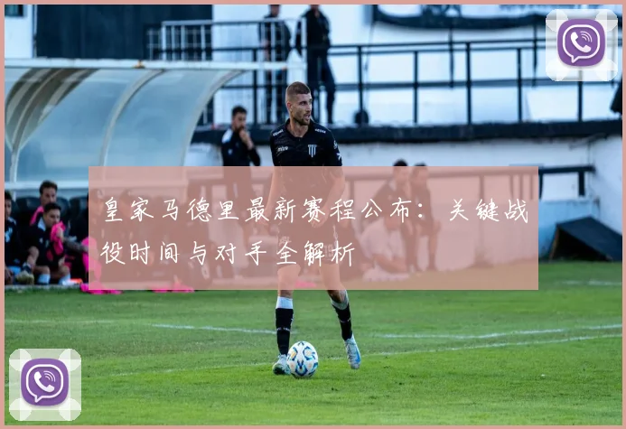 皇家马德里最新赛程公布：关键战役时间与对手全解析
