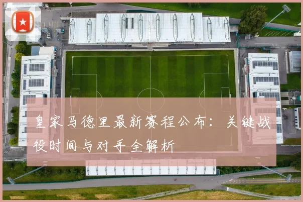 皇家马德里最新赛程公布：关键战役时间与对手全解析