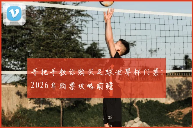 手把手教你购买足球世界杯门票：2026年购票攻略前瞻