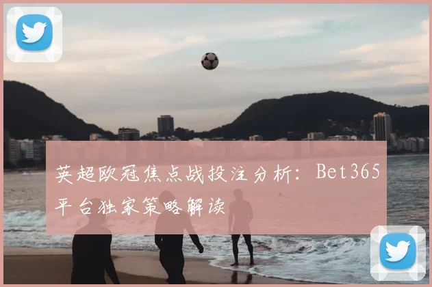 英超欧冠焦点战投注分析：Bet365平台独家策略解读