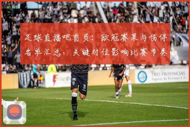 足球直播吧首页：欧冠赛果与伤停名单汇总，关键对位影响比赛节奏