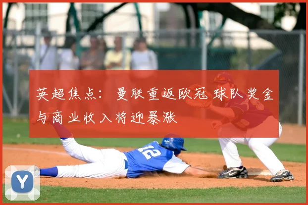 英超焦点：曼联重返欧冠 球队奖金与商业收入将迎暴涨